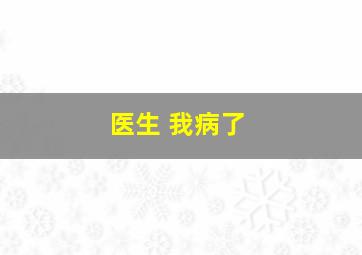 医生 我病了